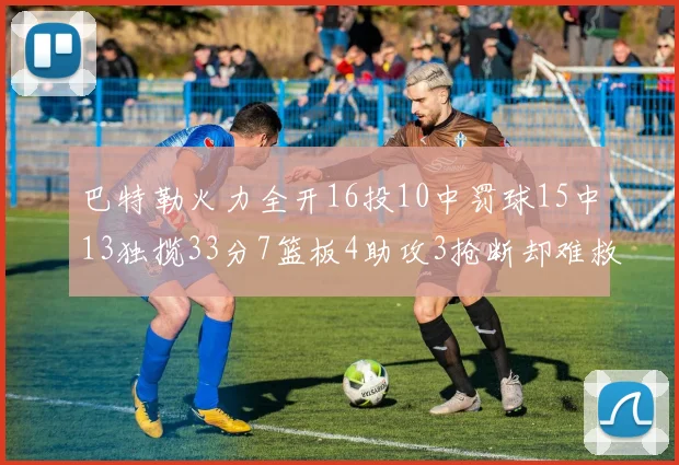 巴特勒火力全开16投10中罚球15中13独揽33分7篮板4助攻3抢断却难救球队