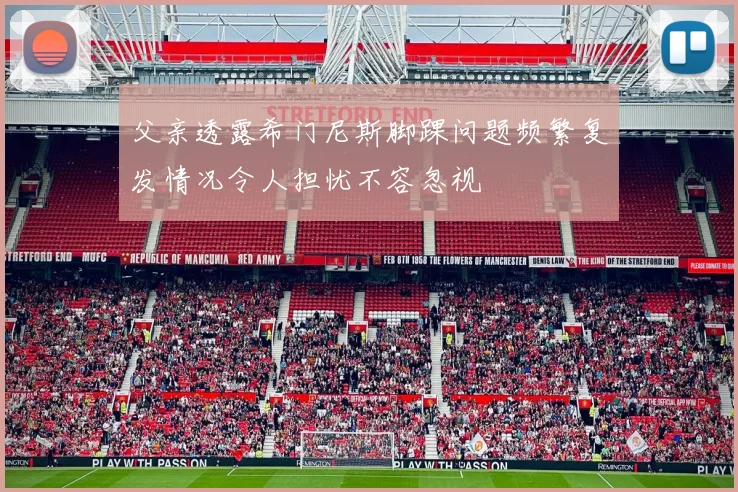 父亲透露希门尼斯脚踝问题频繁复发情况令人担忧不容忽视