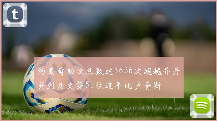约基奇助攻总数达5636次超越乔丹并列历史第51位追平比卢普斯