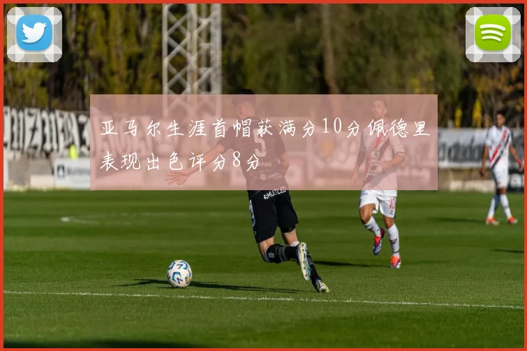 亚马尔生涯首帽获满分10分佩德里表现出色评分8分