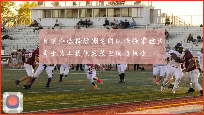 库明加选择短期合同以增强掌控力勇士为其提供发展空间与机会