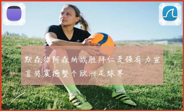 默森称阿森纳战胜拜仁是强有力宣言将震撼整个欧洲足球界