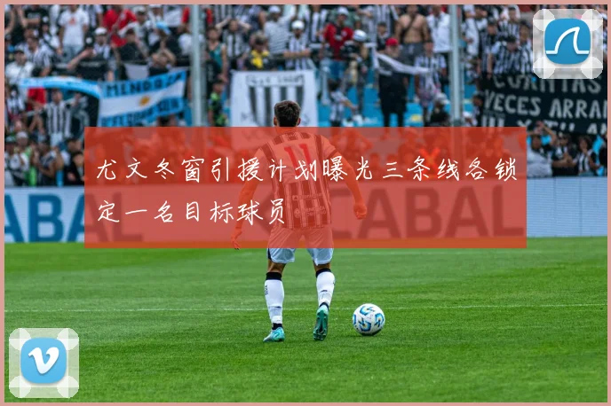 尤文冬窗引援计划曝光三条线各锁定一名目标球员