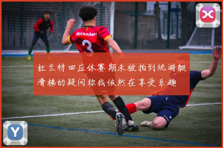 杜兰特回应休赛期未被拍到玩游艇滑梯的疑问称我依然在享受乐趣