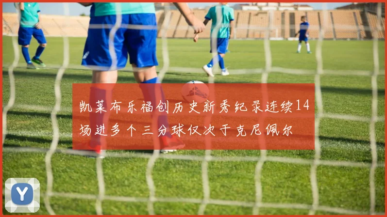 凯莱布乐福创历史新秀纪录连续14场进多个三分球仅次于克尼佩尔