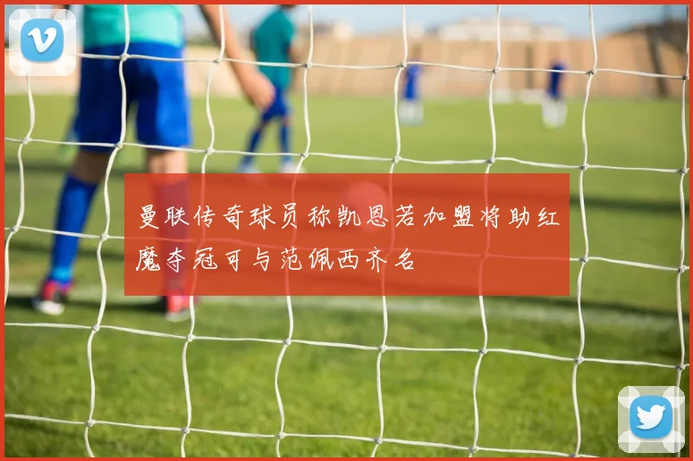 曼联传奇球员称凯恩若加盟将助红魔夺冠可与范佩西齐名