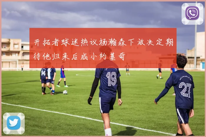 开拓者球迷热议杨瀚森下放决定期待他归来后成小约基奇