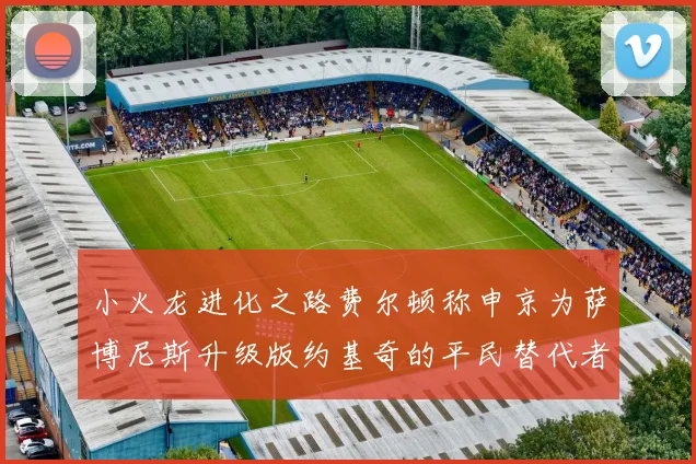 小火龙进化之路费尔顿称申京为萨博尼斯升级版约基奇的平民替代者