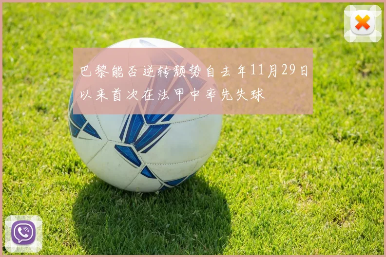 巴黎能否逆转颓势自去年11月29日以来首次在法甲中率先失球