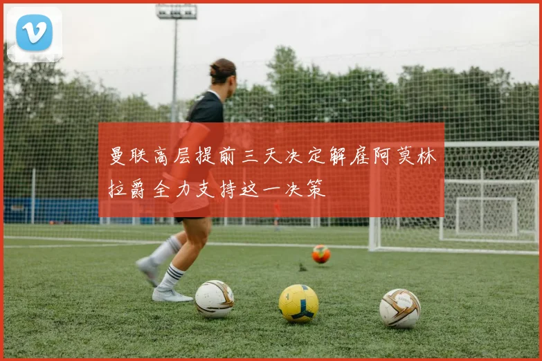 曼联高层提前三天决定解雇阿莫林拉爵全力支持这一决策