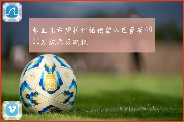 弗里克希望拉什福德留队巴萨有4000万欧元买断权