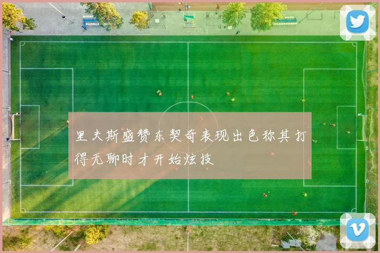 里夫斯盛赞东契奇表现出色称其打得无聊时才开始炫技