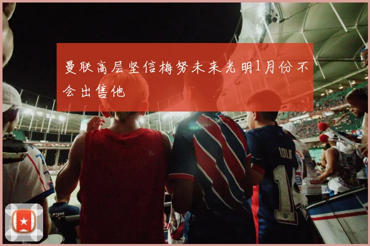 曼联高层坚信梅努未来光明1月份不会出售他