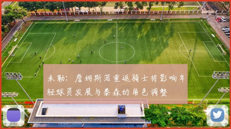 米勒：詹姆斯若重返骑士将影响年轻球员发展与泰森的角色调整