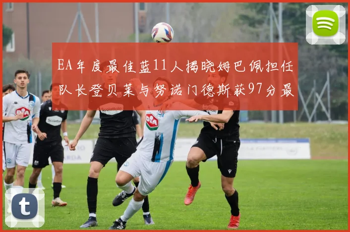 EA年度最佳蓝11人揭晓姆巴佩担任队长登贝莱与努诺门德斯获97分最高评分