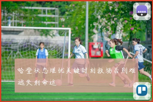 哈登状态堪忧关键时刻救场否则难逃失利命运