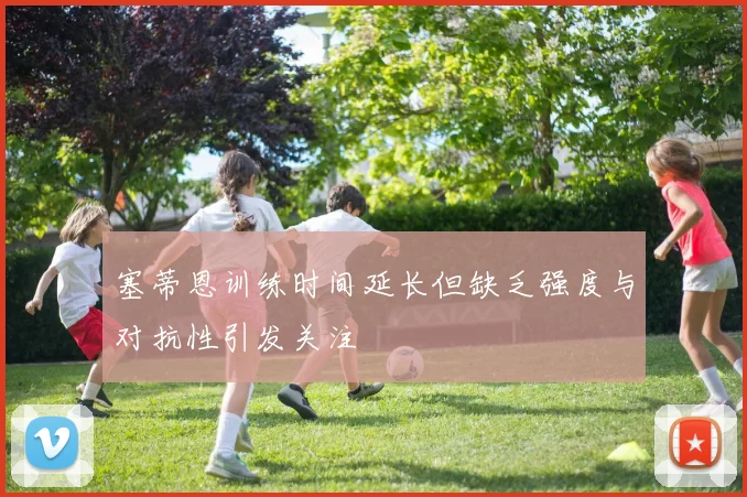 塞蒂恩训练时间延长但缺乏强度与对抗性引发关注