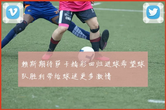 赖斯期待萨卡精彩回归进球希望球队胜利带给球迷更多激情