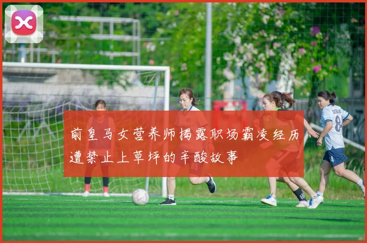 前皇马女营养师揭露职场霸凌经历遭禁止上草坪的辛酸故事