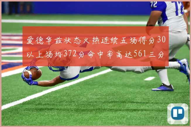 爱德华兹状态火热连续五场得分30以上场均372分命中率高达561三分命中率接近49