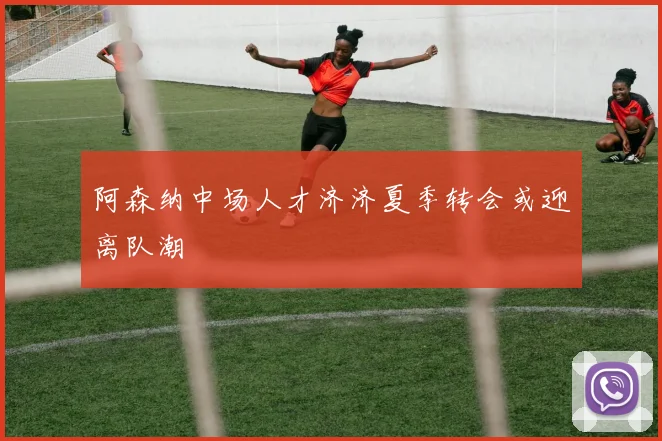 阿森纳中场人才济济夏季转会或迎离队潮