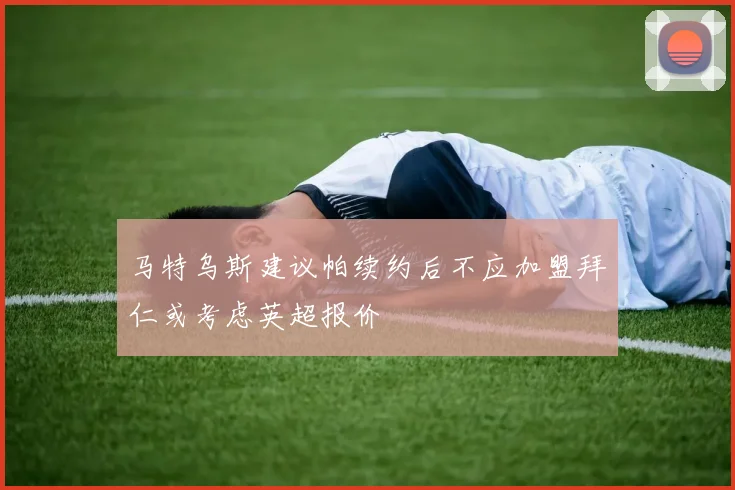 马特乌斯建议帕续约后不应加盟拜仁或考虑英超报价