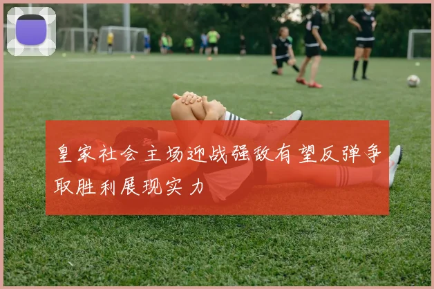 皇家社会主场迎战强敌有望反弹争取胜利展现实力