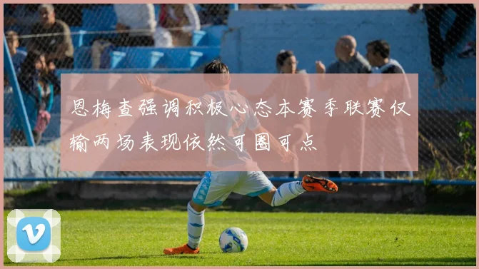 恩梅查强调积极心态本赛季联赛仅输两场表现依然可圈可点