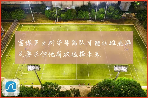 富保罗分析字母离队可能性雄鹿满足要求但他有权选择未来