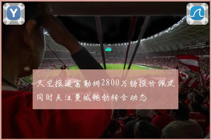 天空报道富勒姆2800万镑报价佩皮同时关注曼城鲍勃转会动态