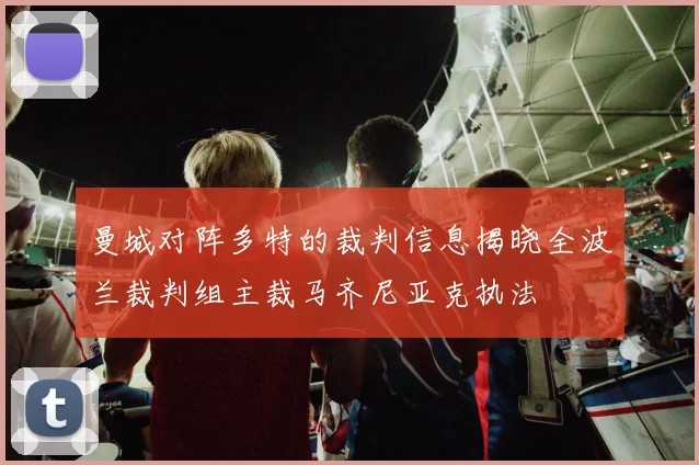 曼城对阵多特的裁判信息揭晓全波兰裁判组主裁马齐尼亚克执法